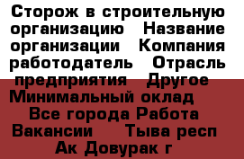 Сторож в строительную организацию › Название организации ­ Компания-работодатель › Отрасль предприятия ­ Другое › Минимальный оклад ­ 1 - Все города Работа » Вакансии   . Тыва респ.,Ак-Довурак г.